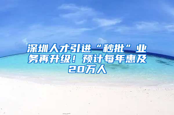 深圳人才引進“秒批”業(yè)務(wù)再升級！預(yù)計每年惠及20萬人