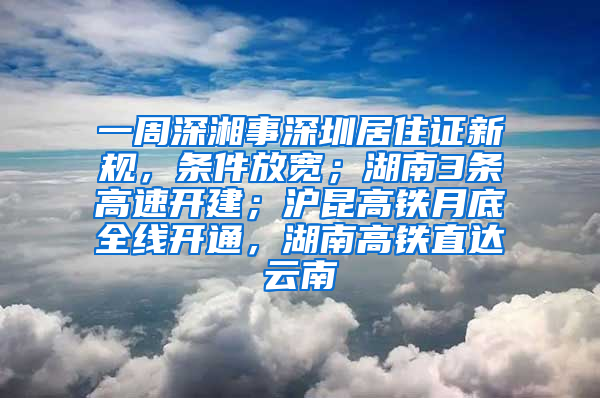 一周深湘事深圳居住證新規(guī)，條件放寬；湖南3條高速開建；滬昆高鐵月底全線開通，湖南高鐵直達云南