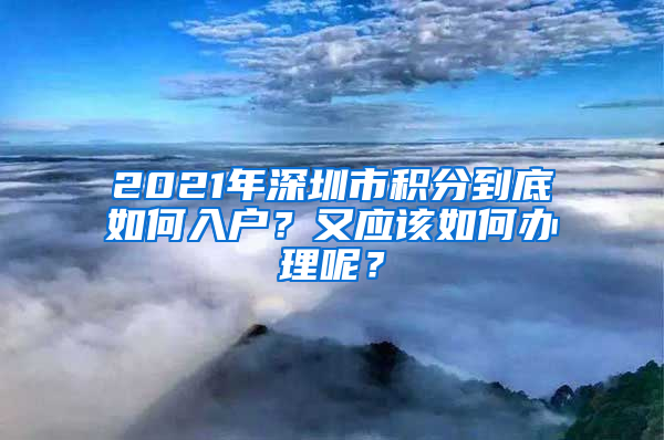 2021年深圳市積分到底如何入戶？又應(yīng)該如何辦理呢？