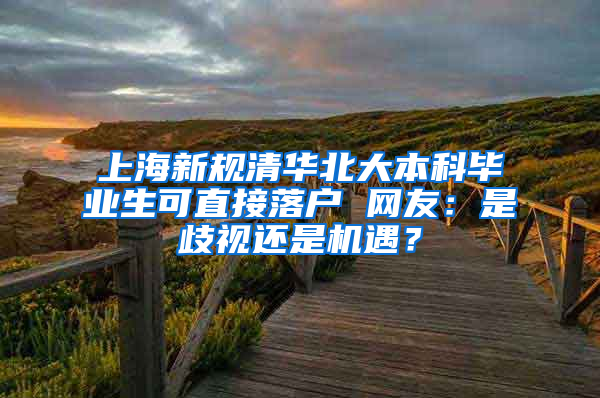 上海新規(guī)清華北大本科畢業(yè)生可直接落戶 網(wǎng)友：是歧視還是機(jī)遇？