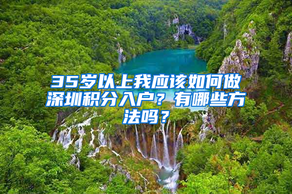 35歲以上我應(yīng)該如何做深圳積分入戶？有哪些方法嗎？