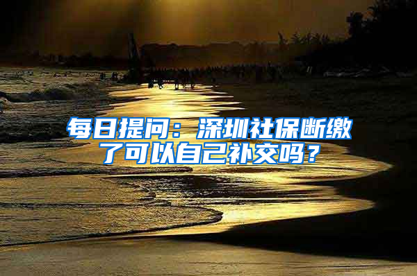 每日提問：深圳社保斷繳了可以自己補交嗎？