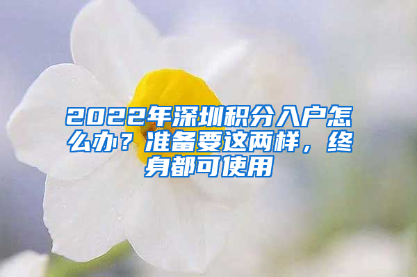 2022年深圳積分入戶怎么辦？準(zhǔn)備要這兩樣，終身都可使用