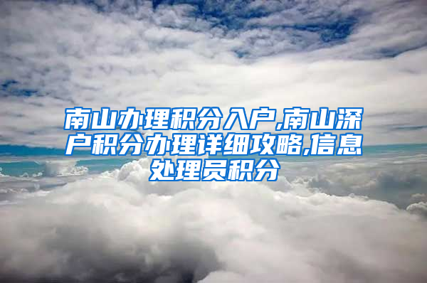 南山辦理積分入戶,南山深戶積分辦理詳細攻略,信息處理員積分