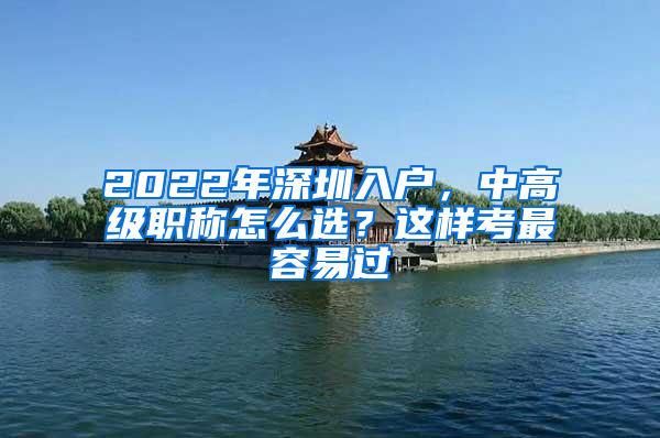 2022年深圳入戶，中高級職稱怎么選？這樣考最容易過