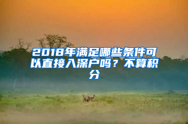 2018年滿足哪些條件可以直接入深戶嗎？不算積分