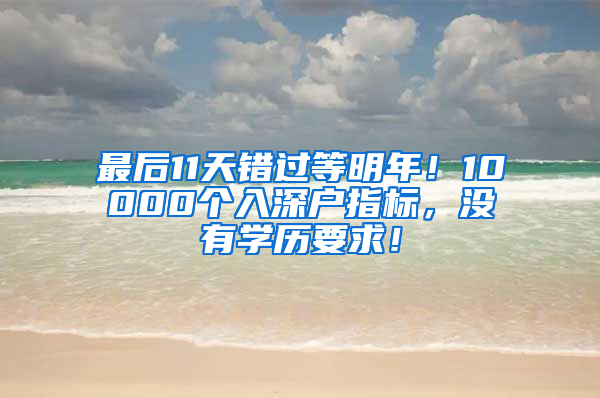 最后11天錯(cuò)過等明年！10000個(gè)入深戶指標(biāo)，沒有學(xué)歷要求！