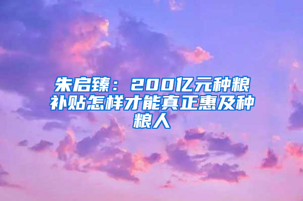 朱啟臻：200億元種糧補(bǔ)貼怎樣才能真正惠及種糧人