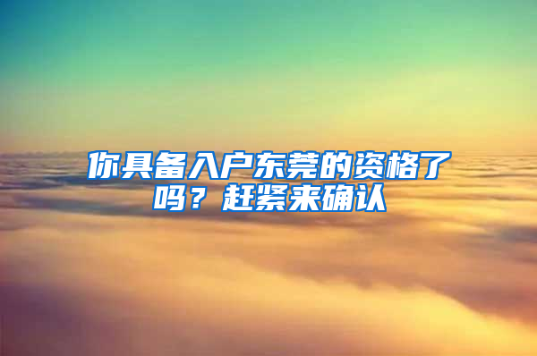 你具備入戶(hù)東莞的資格了嗎？趕緊來(lái)確認(rèn)