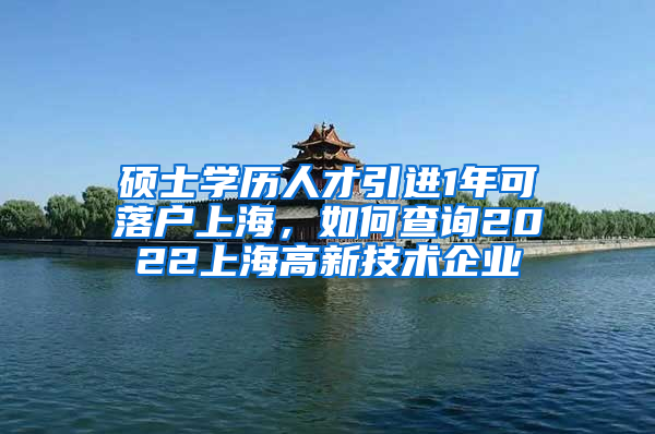 碩士學(xué)歷人才引進1年可落戶上海，如何查詢2022上海高新技術(shù)企業(yè)