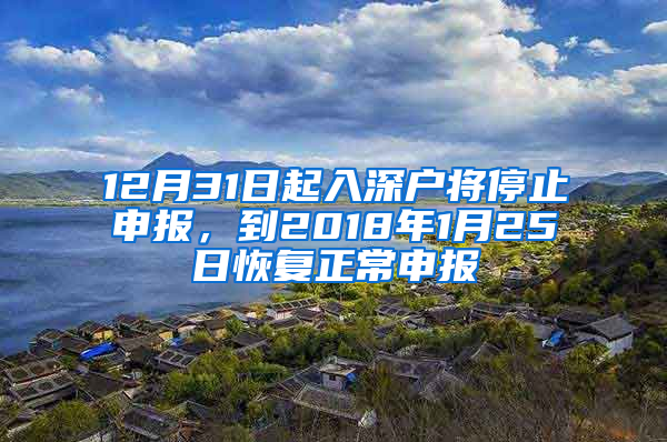 12月31日起入深戶將停止申報，到2018年1月25日恢復(fù)正常申報