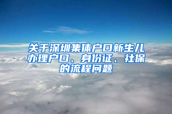 關(guān)于深圳集體戶口新生兒辦理戶口、身份證、社保的流程問題