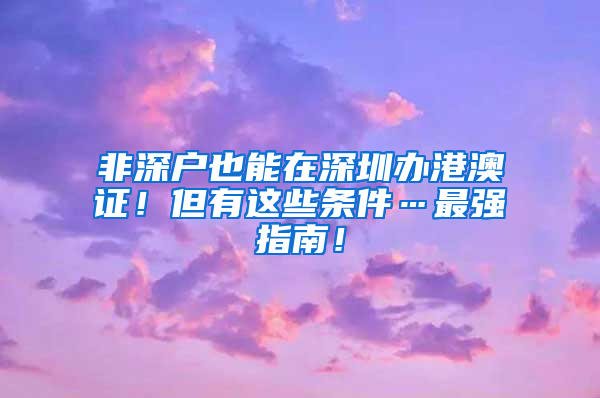 非深戶也能在深圳辦港澳證！但有這些條件…最強指南！