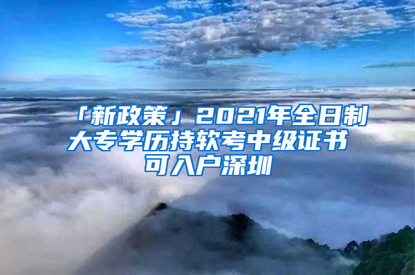 「新政策」2021年全日制大專學(xué)歷持軟考中級(jí)證書(shū)可入戶深圳