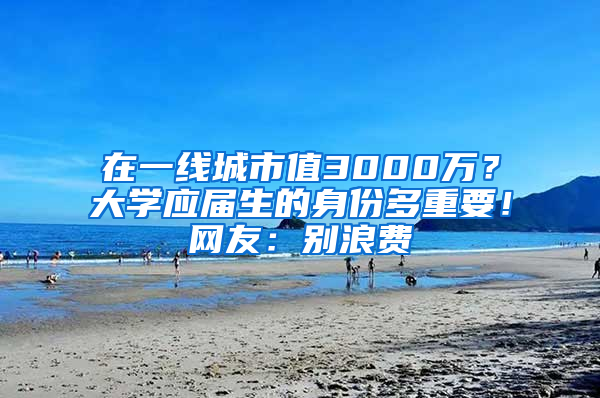 在一線城市值3000萬？大學(xué)應(yīng)屆生的身份多重要！網(wǎng)友：別浪費