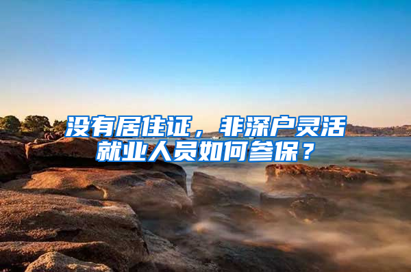 沒(méi)有居住證，非深戶靈活就業(yè)人員如何參保？