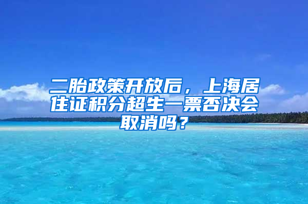 二胎政策開放后，上海居住證積分超生一票否決會取消嗎？