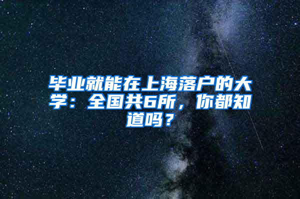 畢業(yè)就能在上海落戶的大學(xué)：全國共6所，你都知道嗎？