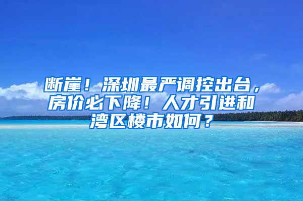 斷崖！深圳最嚴調(diào)控出臺，房價必下降！人才引進和灣區(qū)樓市如何？