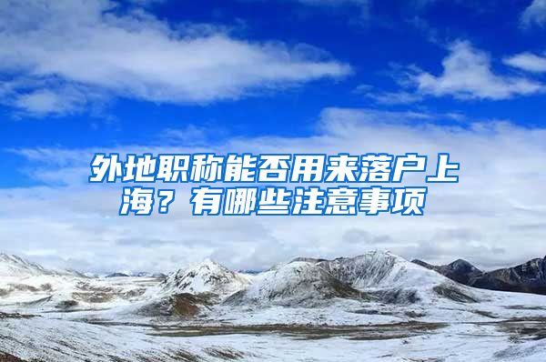 外地職稱能否用來落戶上海？有哪些注意事項