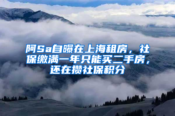 阿Sa自曝在上海租房，社保繳滿一年只能買二手房，還在攢社保積分