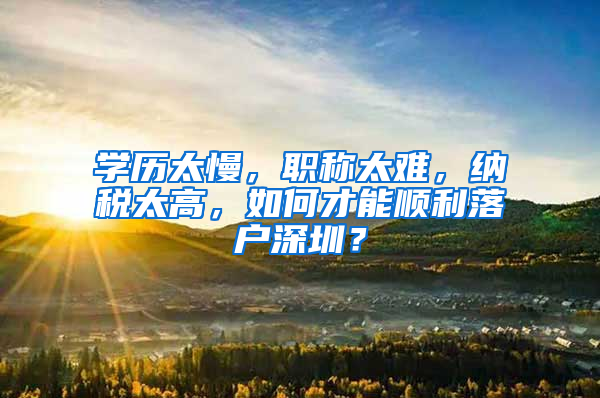 學歷太慢，職稱太難，納稅太高，如何才能順利落戶深圳？