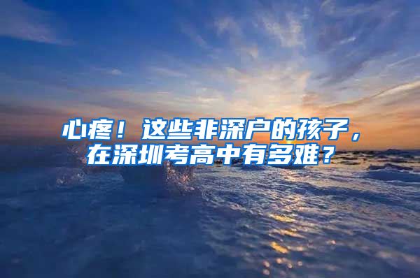 心疼！這些非深戶的孩子，在深圳考高中有多難？