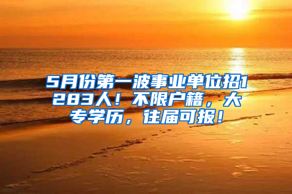 5月份第一波事業(yè)單位招1283人！不限戶籍，大專學(xué)歷，往屆可報(bào)！