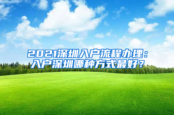 2021深圳入戶流程辦理：入戶深圳哪種方式最好？