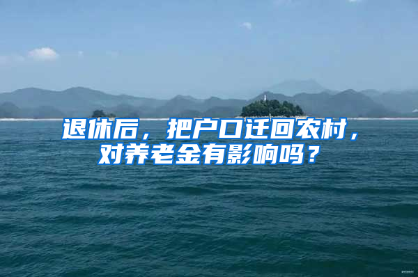 退休后，把戶口遷回農村，對養(yǎng)老金有影響嗎？