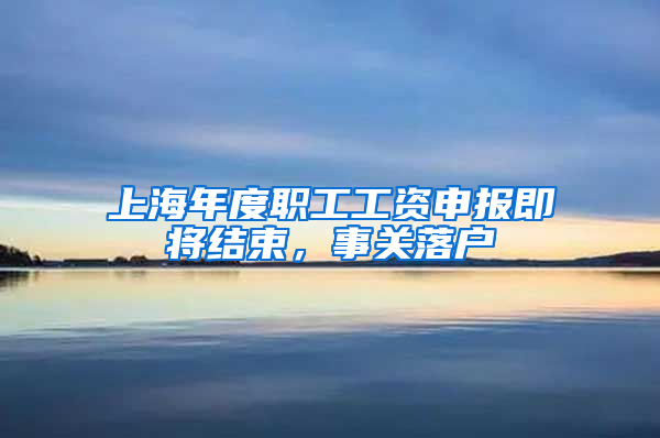 上海年度職工工資申報即將結(jié)束，事關(guān)落戶