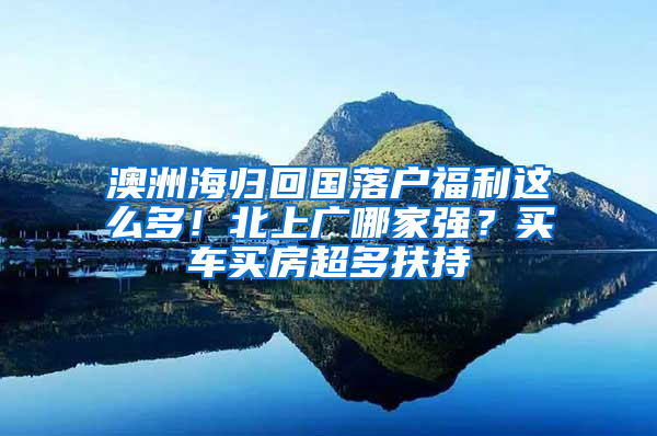 澳洲海歸回國(guó)落戶福利這么多！北上廣哪家強(qiáng)？買車買房超多扶持