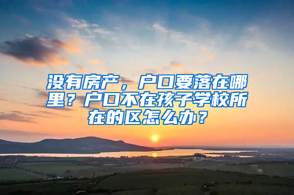 沒有房產(chǎn)，戶口要落在哪里？戶口不在孩子學(xué)校所在的區(qū)怎么辦？