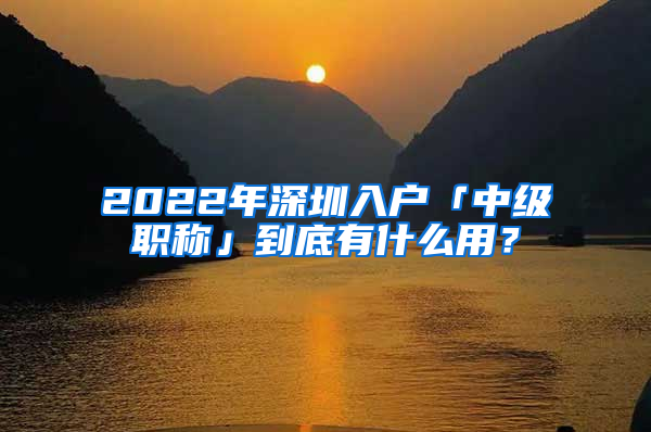 2022年深圳入戶「中級職稱」到底有什么用？