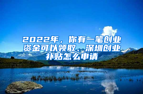 2022年，你有一筆創(chuàng)業(yè)資金可以領(lǐng)取、深圳創(chuàng)業(yè)補(bǔ)貼怎么申請(qǐng)