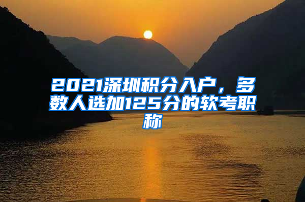 2021深圳積分入戶，多數(shù)人選加125分的軟考職稱