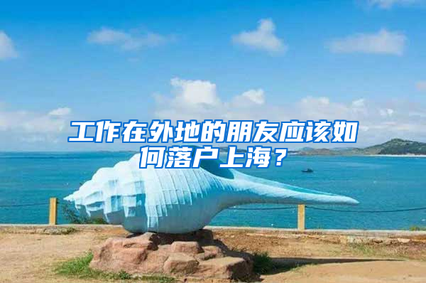 工作在外地的朋友應(yīng)該如何落戶上海？