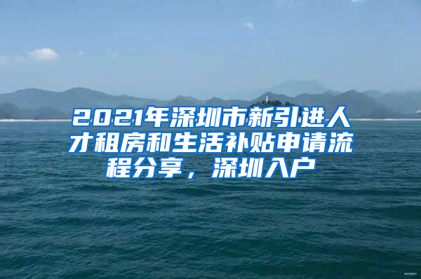 2021年深圳市新引進(jìn)人才租房和生活補(bǔ)貼申請流程分享，深圳入戶