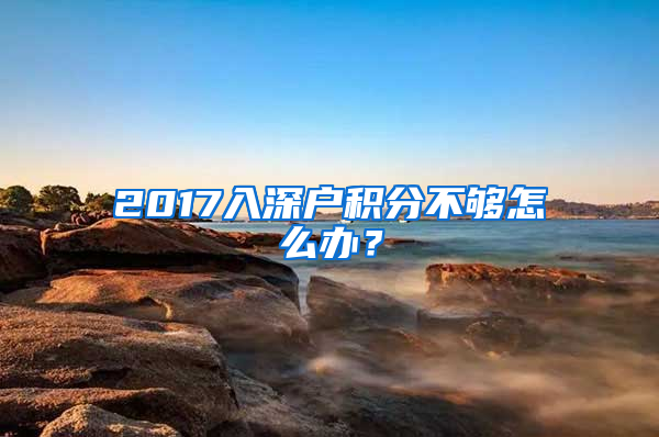 2017入深戶積分不夠怎么辦？