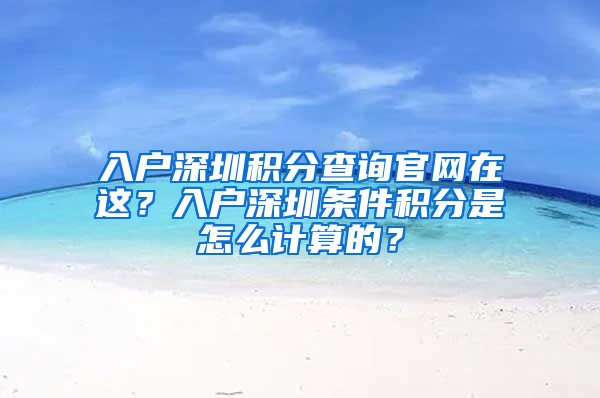 入戶深圳積分查詢官網(wǎng)在這？入戶深圳條件積分是怎么計算的？