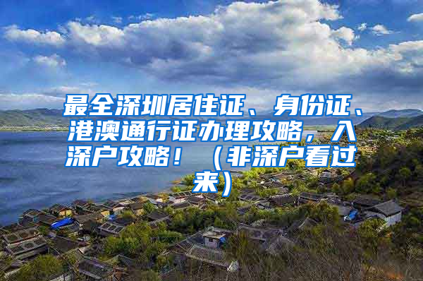 最全深圳居住證、身份證、港澳通行證辦理攻略，入深戶攻略?。ǚ巧顟艨催^來）