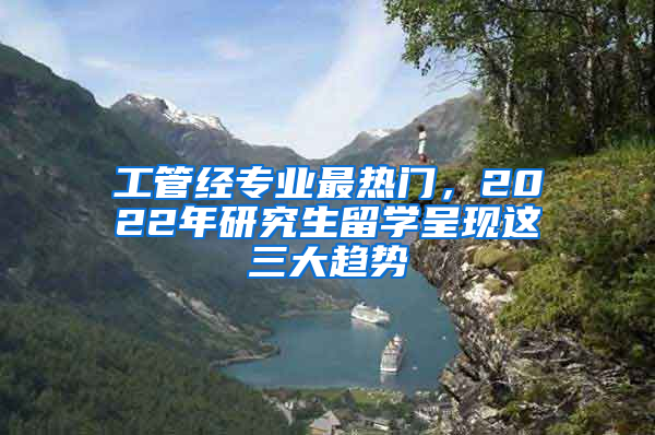 工管經(jīng)專業(yè)最熱門，2022年研究生留學呈現(xiàn)這三大趨勢