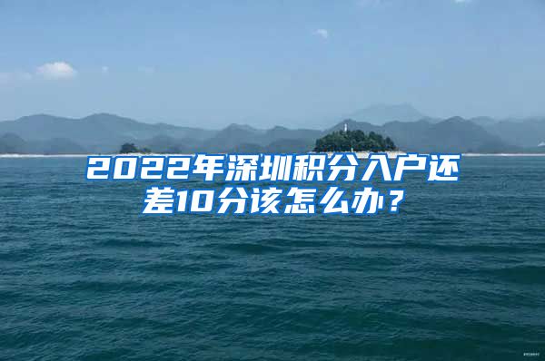 2022年深圳積分入戶還差10分該怎么辦？