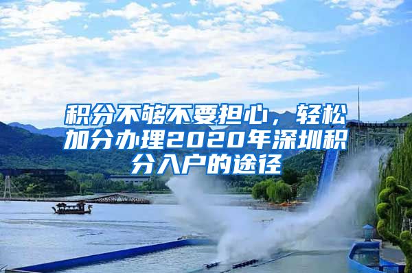 積分不夠不要擔(dān)心，輕松加分辦理2020年深圳積分入戶的途徑