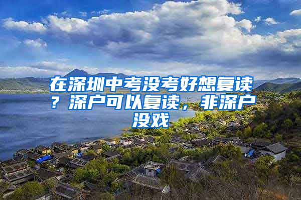 在深圳中考沒考好想復讀？深戶可以復讀，非深戶沒戲