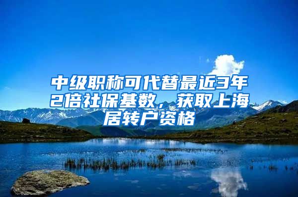 中級職稱可代替最近3年2倍社?；鶖?shù)，獲取上海居轉(zhuǎn)戶資格