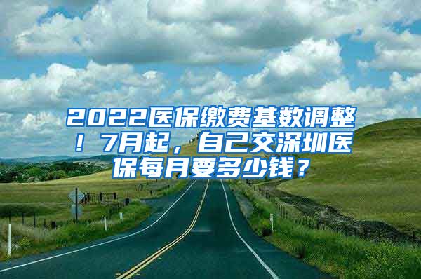 2022醫(yī)保繳費基數(shù)調(diào)整！7月起，自己交深圳醫(yī)保每月要多少錢？