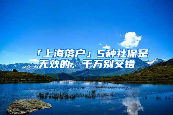 「上海落戶」5種社保是無效的，千萬別交錯