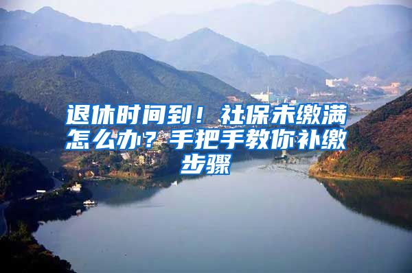 退休時間到！社保未繳滿怎么辦？手把手教你補繳步驟