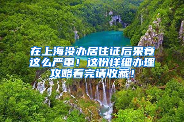 在上海沒辦居住證后果竟這么嚴重！這份詳細辦理攻略看完請收藏！